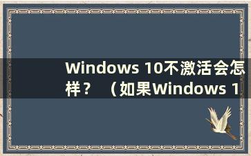 Windows 10不激活会怎样？ （如果Windows 10没有激活会发生什么？）